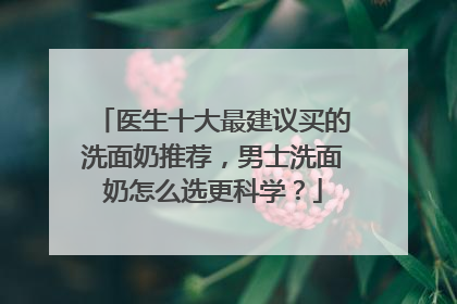 医生十大最建议买的洗面奶推荐，男士洗面奶怎么选更科学？