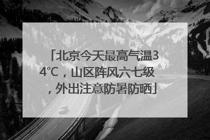 北京今天最高气温34℃，山区阵风六七级，外出注意防暑防晒