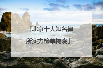 北京十大知名律所实力榜单揭晓