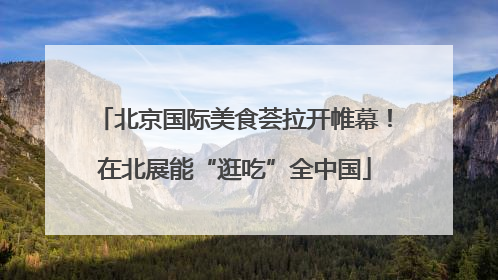 北京国际美食荟拉开帷幕！在北展能“逛吃”全中国