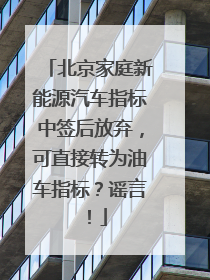 北京家庭新能源汽车指标中签后放弃，可直接转为油车指标？谣言！