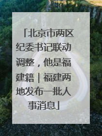 北京市两区纪委书记联动调整，他是福建籍｜福建两地发布一批人事消息