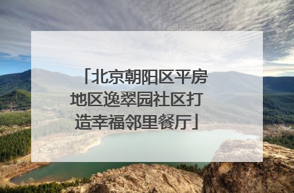 北京朝阳区平房地区逸翠园社区打造幸福邻里餐厅