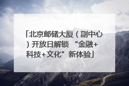 北京邮储大厦（副中心）开放日解锁 “金融+科技+文化”新体验
