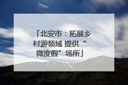 北安市：拓展乡村游领域 提供“微度假”场所