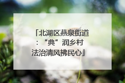 北湖区燕泉街道：“典”润乡村 法治清风拂民心