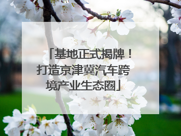 基地正式揭牌！打造京津冀汽车跨境产业生态圈