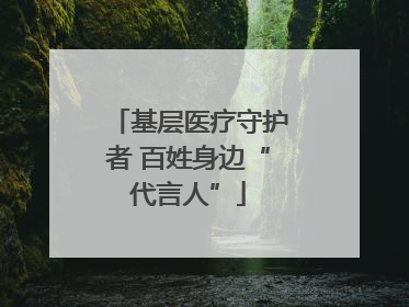 基层医疗守护者 百姓身边“代言人”
