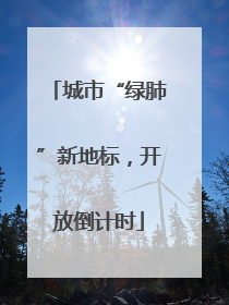 城市“绿肺”新地标，开放倒计时