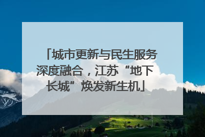 城市更新与民生服务深度融合，江苏“地下长城”焕发新生机