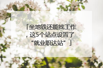 坐地铁还能找工作，这5个站点设置了“就业职达站”