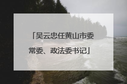 吴云忠任黄山市委常委、政法委书记