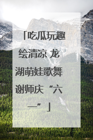 吃瓜玩趣绘清凉 龙湖萌娃歌舞谢师庆“六一”