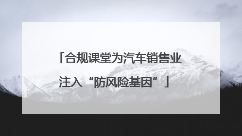 合规课堂为汽车销售业注入“防风险基因”