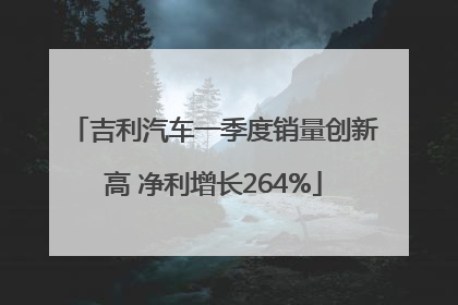 吉利汽车一季度销量创新高 净利增长264%
