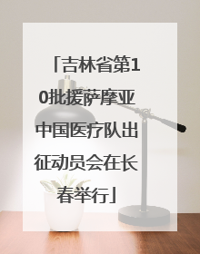 吉林省第10批援萨摩亚中国医疗队出征动员会在长春举行