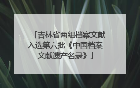 吉林省两组档案文献入选第六批《中国档案文献遗产名录》