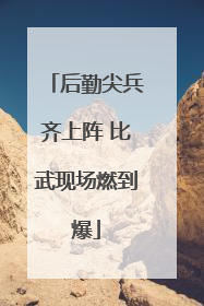 后勤尖兵齐上阵 比武现场燃到爆