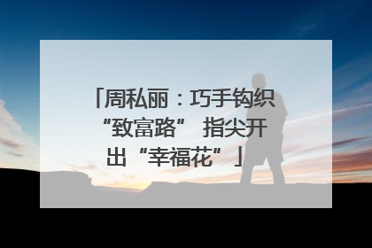 周私丽：巧手钩织“致富路” 指尖开出“幸福花”