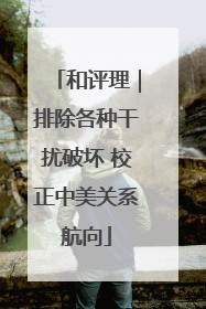 和评理｜排除各种干扰破坏 校正中美关系航向
