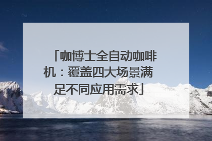 咖博士全自动咖啡机：覆盖四大场景满足不同应用需求