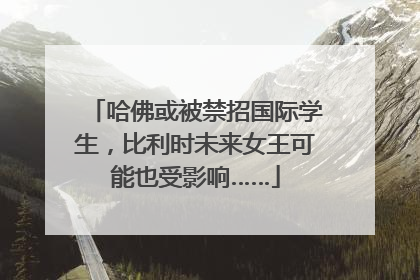 哈佛或被禁招国际学生，比利时未来女王可能也受影响……