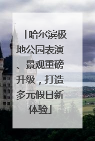 哈尔滨极地公园表演、景观重磅升级，打造多元假日新体验
