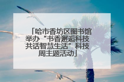 哈市香坊区图书馆举办“书香邂逅科技共话智慧生活”科技周主题活动
