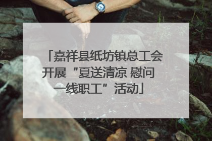 嘉祥县纸坊镇总工会开展“夏送清凉 慰问一线职工”活动