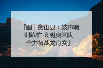 图｜衡山县：鼓声响 训练忙 文明奥区队全力备战龙舟赛