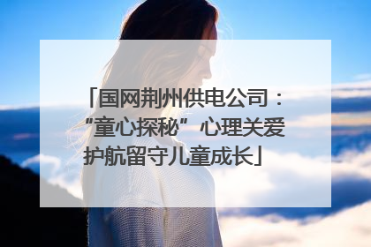 国网荆州供电公司：“童心探秘”心理关爱护航留守儿童成长
