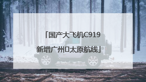 国产大飞机C919新增广州⇌太原航线