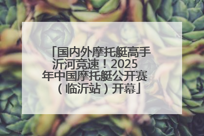 国内外摩托艇高手沂河竞速！2025年中国摩托艇公开赛（临沂站）开幕