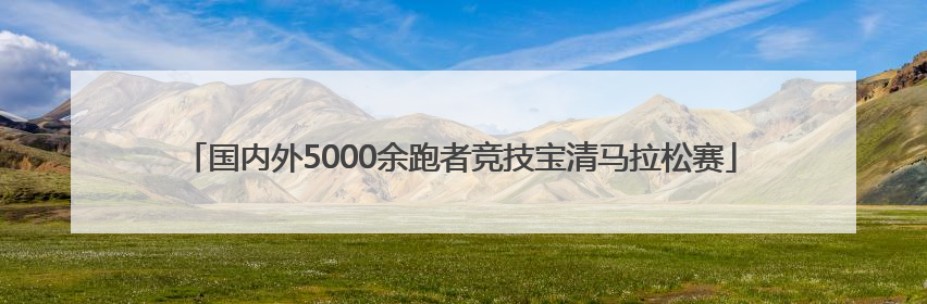 国内外5000余跑者竞技宝清马拉松赛