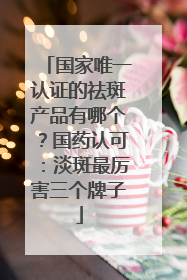 国家唯一认证的祛斑产品有哪个？国药认可：淡斑最厉害三个牌子