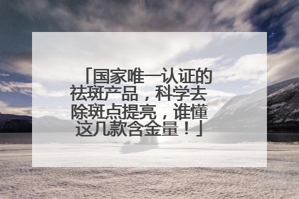 国家唯一认证的祛斑产品，科学去除斑点提亮，谁懂这几款含金量！