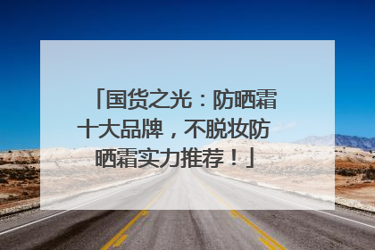 国货之光：防晒霜十大品牌，不脱妆防晒霜实力推荐！