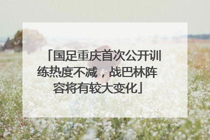 国足重庆首次公开训练热度不减，战巴林阵容将有较大变化