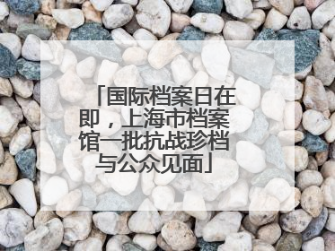 国际档案日在即，上海市档案馆一批抗战珍档与公众见面