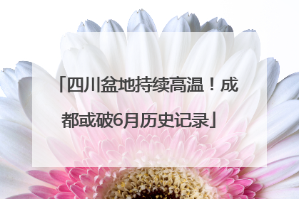 四川盆地持续高温！成都或破6月历史记录
