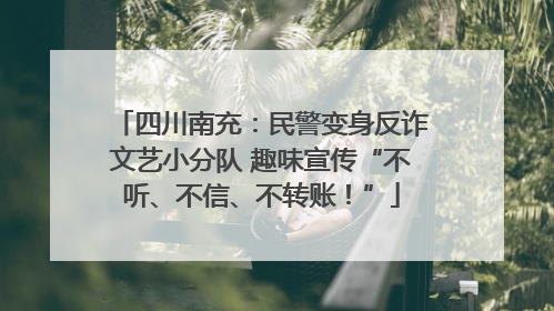 四川南充：民警变身反诈文艺小分队 趣味宣传“不听、不信、不转账！”