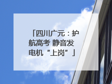 四川广元：护航高考 静音发电机“上岗”