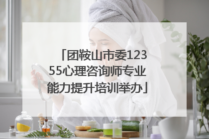 团鞍山市委12355心理咨询师专业能力提升培训举办