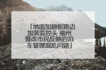 地面加翻板路边加装监控头 福州整改市民反映的泊车管理混乱问题
