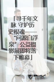 寻千年文脉 守护历史根魂——“问源白浮泉”公益摄影展即将落下帷幕