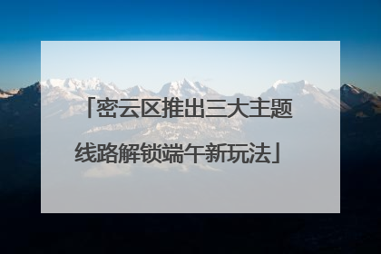 密云区推出三大主题线路解锁端午新玩法
