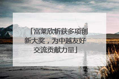 富莱欣斩获多项创新大奖，为中越友好交流贡献力量