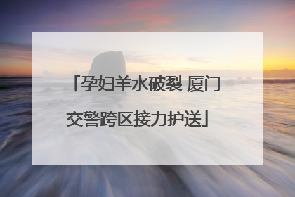 孕妇羊水破裂 厦门交警跨区接力护送