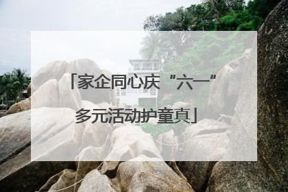 家企同心庆“六一” 多元活动护童真