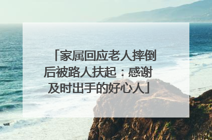家属回应老人摔倒后被路人扶起：感谢及时出手的好心人